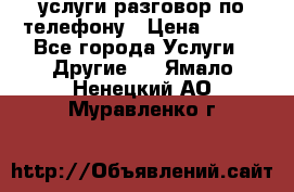 услуги разговор по телефону › Цена ­ 800 - Все города Услуги » Другие   . Ямало-Ненецкий АО,Муравленко г.